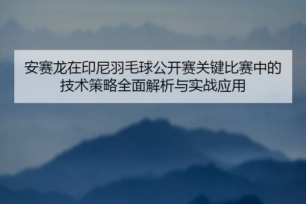 安赛龙在印尼羽毛球公开赛关键比赛中的技术策略全面解析与实战应用